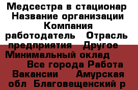 Медсестра в стационар › Название организации ­ Компания-работодатель › Отрасль предприятия ­ Другое › Минимальный оклад ­ 25 000 - Все города Работа » Вакансии   . Амурская обл.,Благовещенский р-н